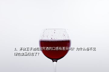 3、茅臺王子酒和迎賓酒的口感有差異嗎？為什么看不見綠色食品標志了？