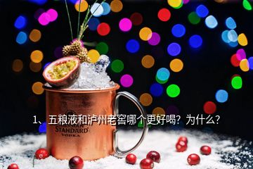 1、五糧液和瀘州老窖哪個更好喝？為什么？