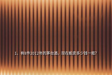 1、有8件2012年的茅臺酒，現(xiàn)在能賣多少錢一瓶？