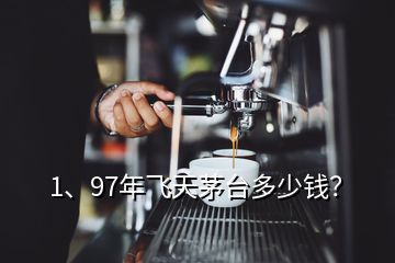 1、97年飛天茅臺多少錢？