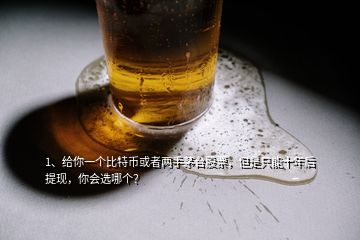 1、給你一個(gè)比特幣或者兩手茅臺(tái)股票，但是只能十年后提現(xiàn)，你會(huì)選哪個(gè)？