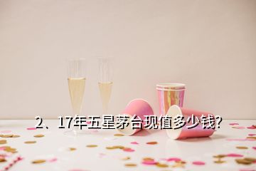 2、17年五星茅臺(tái)現(xiàn)值多少錢？