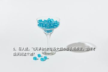 5、有人說，飛天茅臺(tái)53°在各大超市都長(zhǎng)期斷貨，怎樣才能買到這個(gè)酒？