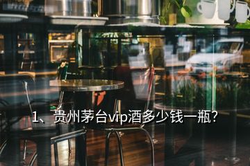 1、貴州茅臺vip酒多少錢一瓶？