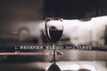 1、茅香風(fēng)格的醬酒，都有苦味嗎！為什么飛天茅臺沒有？