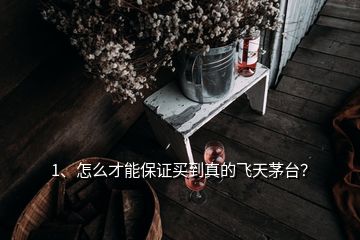 1、怎么才能保證買(mǎi)到真的飛天茅臺(tái)？