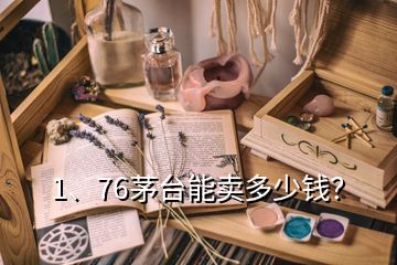 1、76茅臺能賣多少錢？