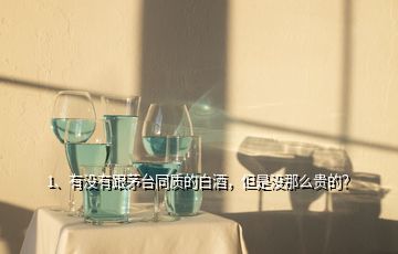 1、有沒有跟茅臺同質(zhì)的白酒，但是沒那么貴的？