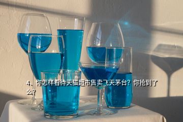 4、你怎樣看待天貓超市售賣飛天茅臺(tái)？你搶到了么？