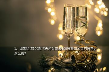 1、如果給你100瓶飛天茅臺(tái)或者100股貴州茅臺(tái)的股票，怎么選？