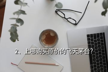 2、上哪購(gòu)買原價(jià)的飛天茅臺(tái)？