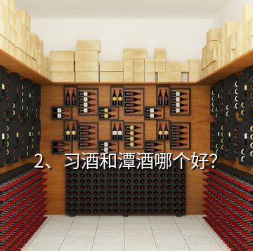 2、習(xí)酒和潭酒哪個(gè)好？