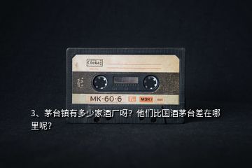 3、茅臺鎮(zhèn)有多少家酒廠呀？他們比國酒茅臺差在哪里呢？