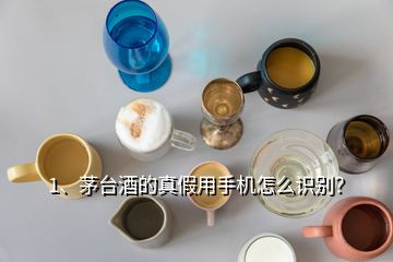 1、茅臺酒的真假用手機怎么識別？