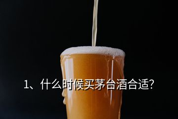 1、什么時(shí)候買(mǎi)茅臺(tái)酒合適？