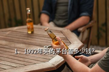 1、1992年買的茅臺(tái)值多少錢？