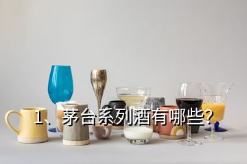 1、茅臺系列酒有哪些？