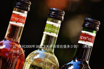 1、請問2000年38度飛天茅臺現(xiàn)在值多少錢！（兩瓶價格）？