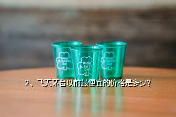 2、飛天茅臺(tái)以前最便宜的價(jià)格是多少？