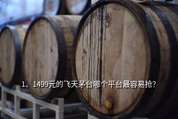 1、1499元的飛天茅臺哪個平臺最容易搶？