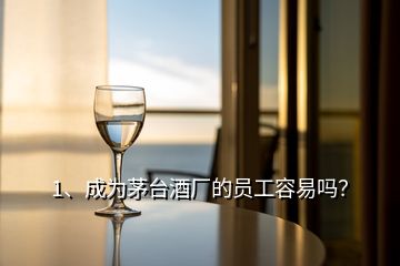 1、成為茅臺酒廠的員工容易嗎？