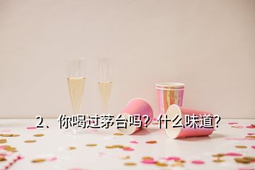 2、你喝過茅臺嗎？什么味道？