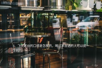 3、飛天茅臺的口感是怎樣的，喝過茅臺酒的人可以說一下嗎？