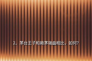 2、茅臺王子和賴茅端曲相比，如何？