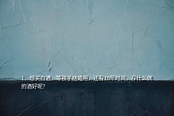 1、想買白酒，等孩子結(jié)婚用，還有10年時間，存什么牌的酒好呢？