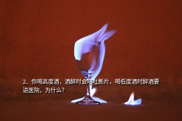 2、你喝高度酒，酒醉時(shí)會(huì)嘔吐斷片，喝低度酒時(shí)醉酒要進(jìn)醫(yī)院，為什么？