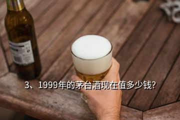 3、1999年的茅臺酒現(xiàn)在值多少錢？