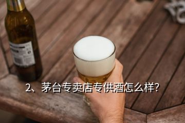 2、茅臺專賣店專供酒怎么樣？