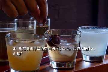 2、現(xiàn)在貴州茅臺酒中間利潤那么高，買的人是什么心理？
