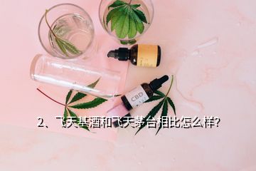 2、飛天基酒和飛天茅臺相比怎么樣？