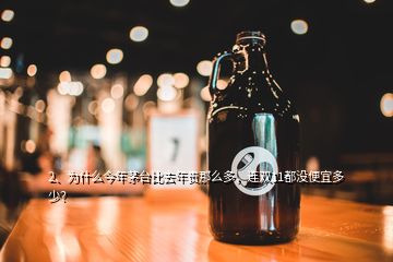 2、為什么今年茅臺比去年貴那么多，連雙11都沒便宜多少？