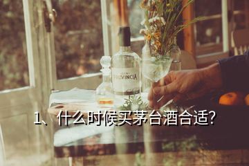 1、什么時(shí)候買茅臺(tái)酒合適？