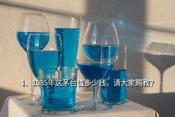 1、1985年這茅臺值多少錢，請大家賜教？