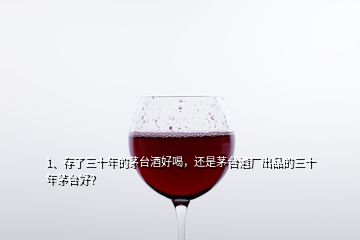 1、存了三十年的茅臺酒好喝，還是茅臺酒廠出品的三十年茅臺好？