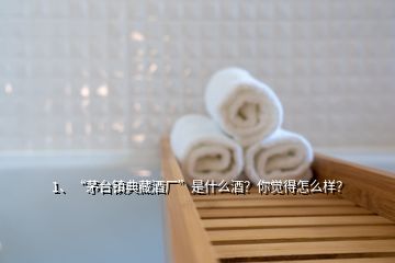 1、“茅臺鎮(zhèn)典藏酒廠”是什么酒？你覺得怎么樣？