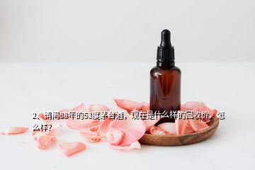 2、請問88年的53度茅臺酒，現(xiàn)在是什么樣的回收價，怎么樣？