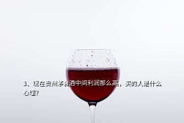 3、現(xiàn)在貴州茅臺酒中間利潤那么高，買的人是什么心理？