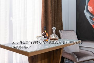 2、為什么現(xiàn)在的年輕人都不愛喝茅臺(tái)？真的是因?yàn)榇蠖鄶?shù)都買不起嗎？