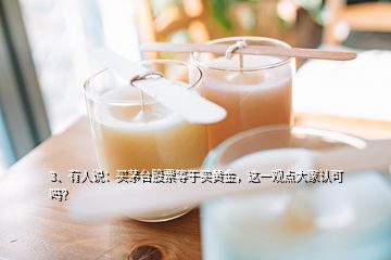 3、有人說(shuō)：買(mǎi)茅臺(tái)股票等于買(mǎi)黃金，這一觀點(diǎn)大家認(rèn)可嗎？