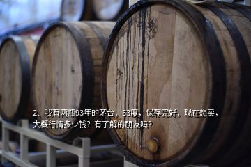 2、我有兩瓶93年的茅臺，53度，保存完好，現在想賣，大概行情多少錢？有了解的朋友嗎？