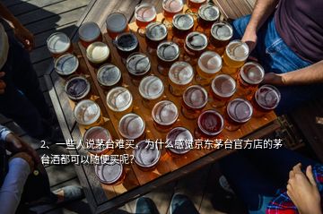 2、一些人說茅臺難買，為什么感覺京東茅臺官方店的茅臺酒都可以隨便買呢？