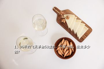 1、96年的飛天茅臺(tái)53度的，只有一瓶，能賣多少錢？