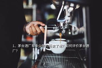 1、茅臺酒廠有多少年的歷史了呢？如何評價茅臺酒廠？