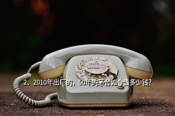 2、2010年出廠的，50年的茅臺(tái)如今值多少錢？