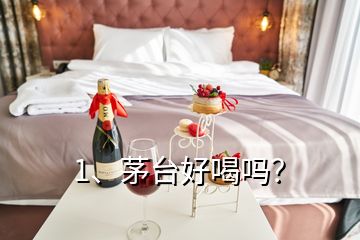 1、茅臺好喝嗎？