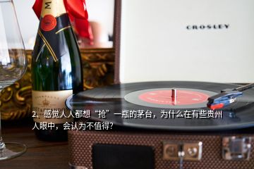 2、感覺(jué)人人都想“搶”一瓶的茅臺(tái)，為什么在有些貴州人眼中，會(huì)認(rèn)為不值得？